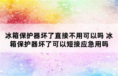 冰箱保护器坏了直接不用可以吗 冰箱保护器坏了可以短接应急用吗